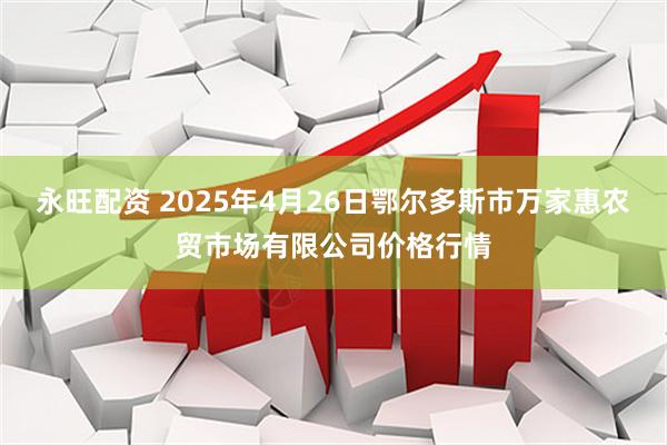 永旺配资 2025年4月26日鄂尔多斯市万家惠农贸市场有限公司价格行情
