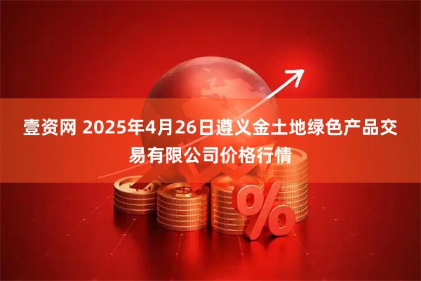 壹资网 2025年4月26日遵义金土地绿色产品交易有限公司价格行情