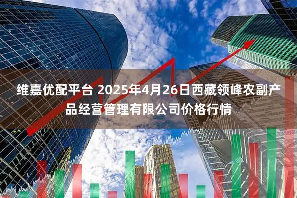 维嘉优配平台 2025年4月26日西藏领峰农副产品经营管理有限公司价格行情