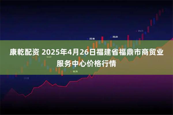 康乾配资 2025年4月26日福建省福鼎市商贸业服务中心价格行情