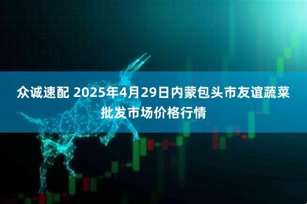众诚速配 2025年4月29日内蒙包头市友谊蔬菜批发市场价格行情