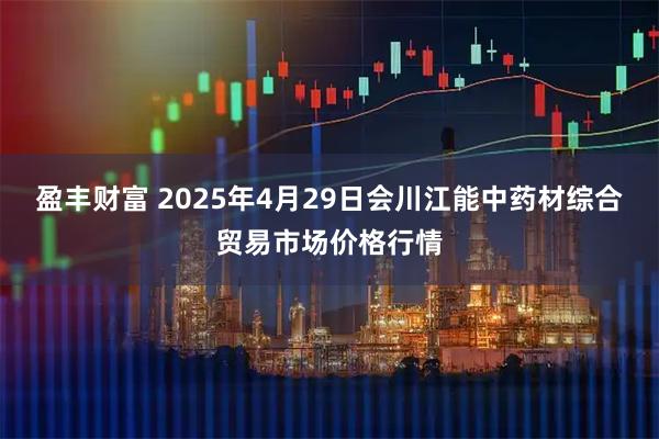 盈丰财富 2025年4月29日会川江能中药材综合贸易市场价格行情