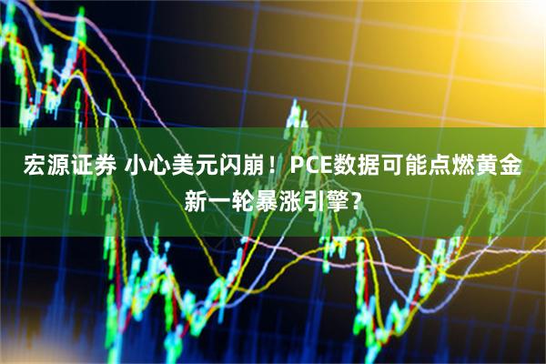 宏源证券 小心美元闪崩！PCE数据可能点燃黄金新一轮暴涨引擎？