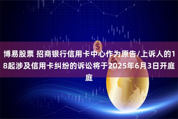 博易股票 招商银行信用卡中心作为原告/上诉人的18起涉及信用卡纠纷的诉讼将于2025年6月3日开庭