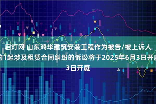 启灯网 山东鸿华建筑安装工程作为被告/被上诉人的1起涉及租赁合同纠纷的诉讼将于2025年6月3日开庭