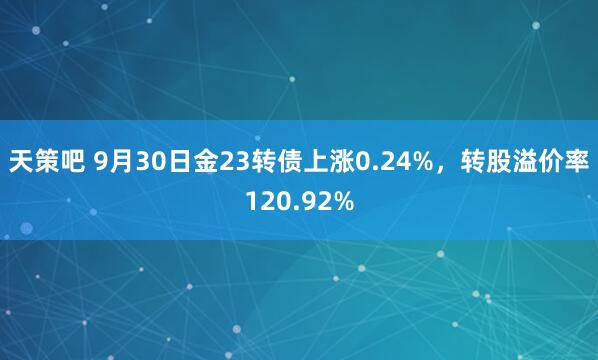 天策吧 9月30日金23转债上涨0.24%，转股溢价率120.92%