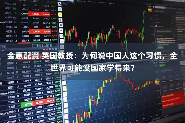 金惠配资 英国教授：为何说中国人这个习惯，全世界可能没国家学得来？
