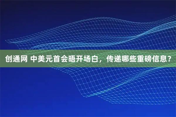 创通网 中美元首会晤开场白，传递哪些重磅信息？