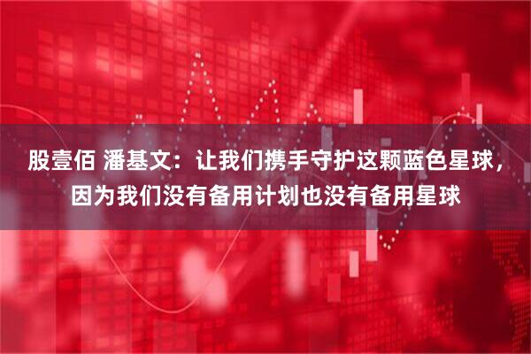 股壹佰 潘基文：让我们携手守护这颗蓝色星球，因为我们没有备用计划也没有备用星球