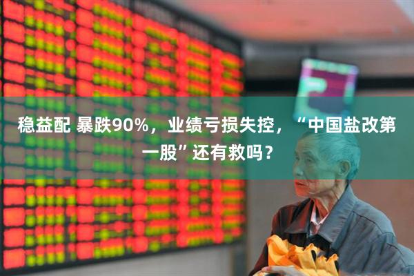 稳益配 暴跌90%，业绩亏损失控，“中国盐改第一股”还有救吗？