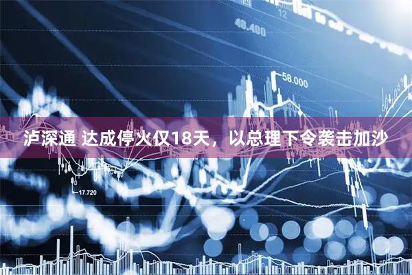 泸深通 达成停火仅18天，以总理下令袭击加沙