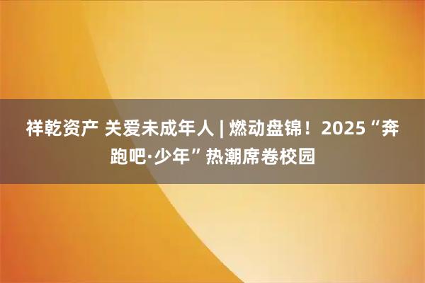 祥乾资产 关爱未成年人 | 燃动盘锦！2025“奔跑吧·少年”热潮席卷校园