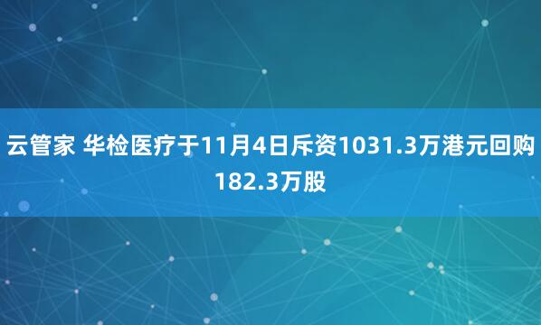 云管家 华检医疗于11月4日斥资1031.3万港元回购182.3万股