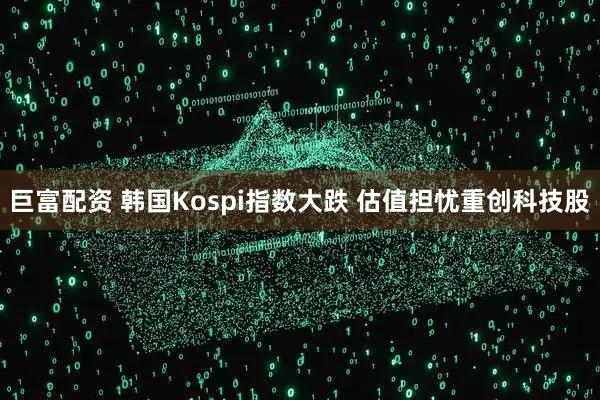 巨富配资 韩国Kospi指数大跌 估值担忧重创科技股
