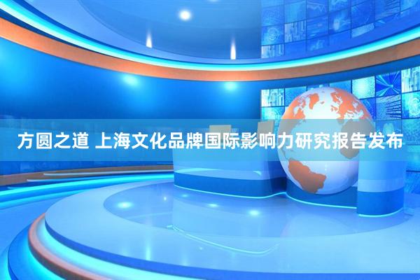 方圆之道 上海文化品牌国际影响力研究报告发布