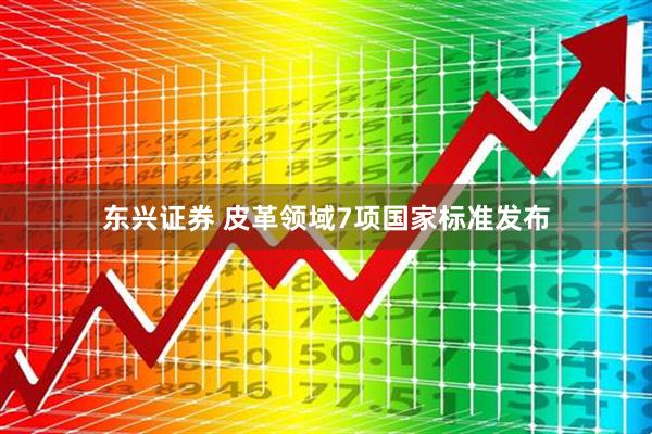 东兴证券 皮革领域7项国家标准发布