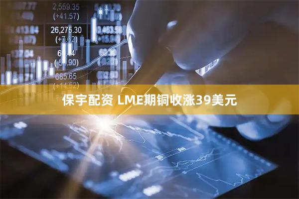 保宇配资 LME期铜收涨39美元