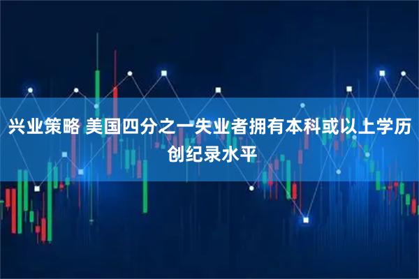 兴业策略 美国四分之一失业者拥有本科或以上学历 创纪录水平