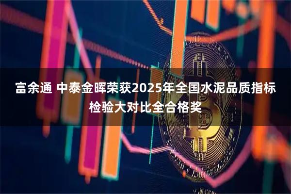 富余通 中泰金晖荣获2025年全国水泥品质指标检验大对比全合格奖