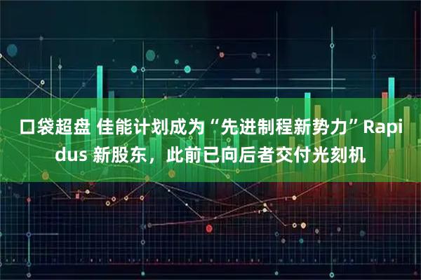 口袋超盘 佳能计划成为“先进制程新势力”Rapidus 新股东，此前已向后者交付光刻机