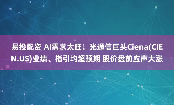 易投配资 AI需求太旺！光通信巨头Ciena(CIEN.US)业绩、指引均超预期 股价盘前应声大涨
