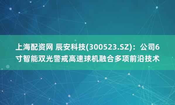 上海配资网 辰安科技(300523.SZ)：公司6寸智能双光警戒高速球机融合多项前沿技术
