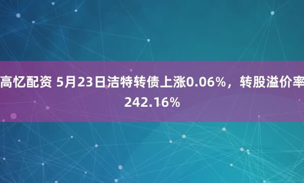 高忆配资 5月23日洁特转债上涨0.06%，转股溢价率242.16%