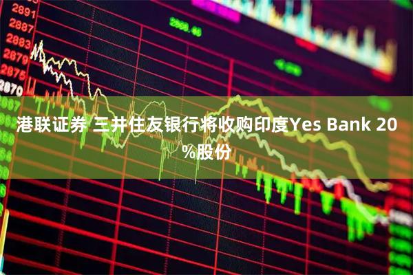 港联证券 三井住友银行将收购印度Yes Bank 20%股份