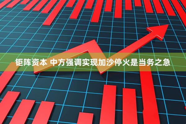 钜阵资本 中方强调实现加沙停火是当务之急
