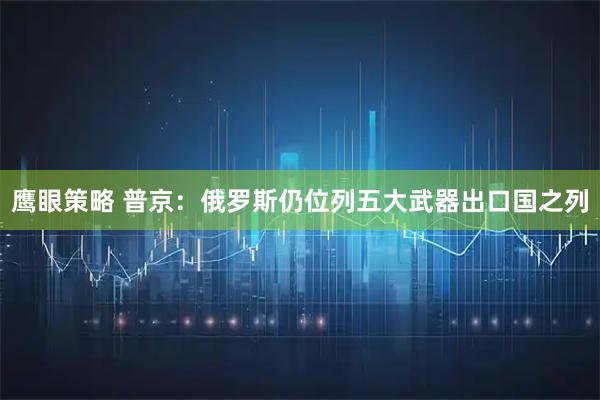 鹰眼策略 普京：俄罗斯仍位列五大武器出口国之列