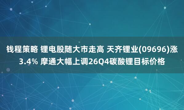 钱程策略 锂电股随大市走高 天齐锂业(09696)涨3.4% 摩通大幅上调26Q4碳酸锂目标价格