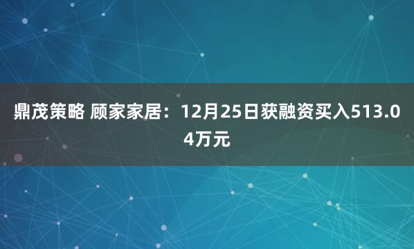 鼎茂策略 顾家家居：12月25日获融资买入513.04万元