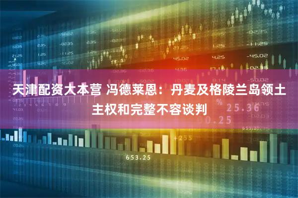 天津配资大本营 冯德莱恩：丹麦及格陵兰岛领土主权和完整不容谈判