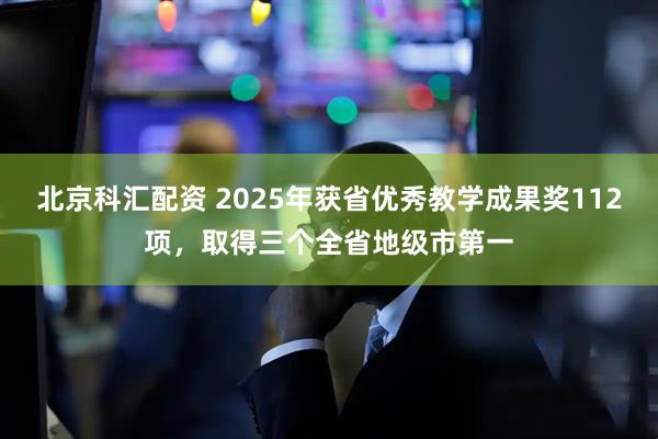 北京科汇配资 2025年获省优秀教学成果奖112项，取得三个全省地级市第一