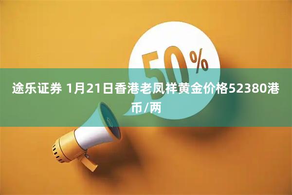 途乐证券 1月21日香港老凤祥黄金价格52380港币/两