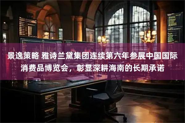 景逸策略 雅诗兰黛集团连续第六年参展中国国际消费品博览会，彰显深耕海南的长期承诺