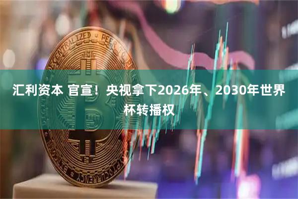 汇利资本 官宣！央视拿下2026年、2030年世界杯转播权