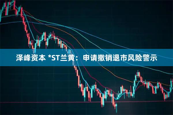 泽峰资本 *ST兰黄：申请撤销退市风险警示