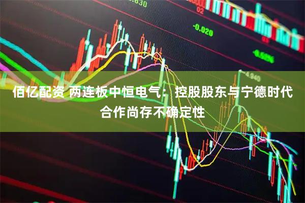 佰亿配资 两连板中恒电气：控股股东与宁德时代合作尚存不确定性