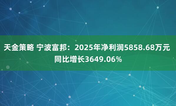 天金策略 宁波富邦：2025年净利润5858.68万元 同比增长3649.06%
