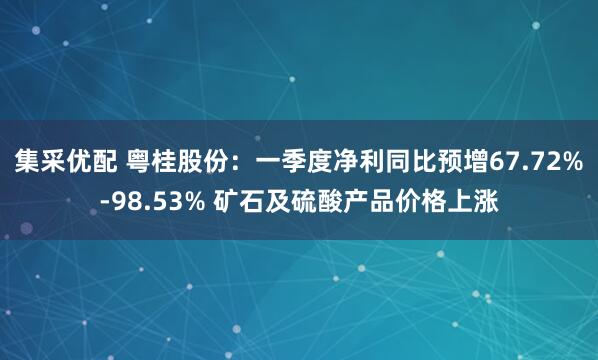 集采优配 粤桂股份：一季度净利同比预增67.72%-98.53% 矿石及硫酸产品价格上涨