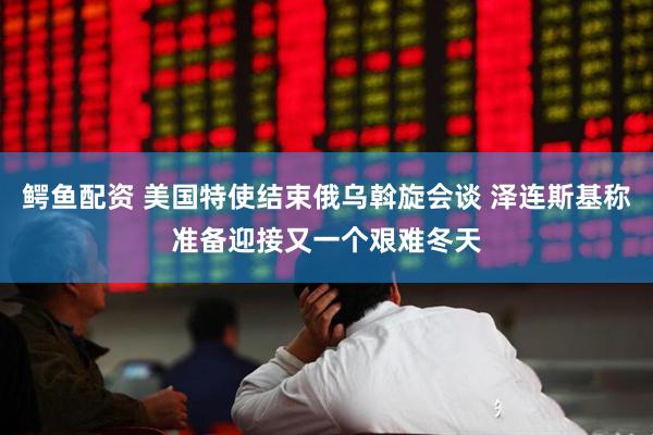 鳄鱼配资 美国特使结束俄乌斡旋会谈 泽连斯基称准备迎接又一个艰难冬天