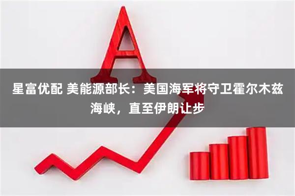 星富优配 美能源部长：美国海军将守卫霍尔木兹海峡，直至伊朗让步
